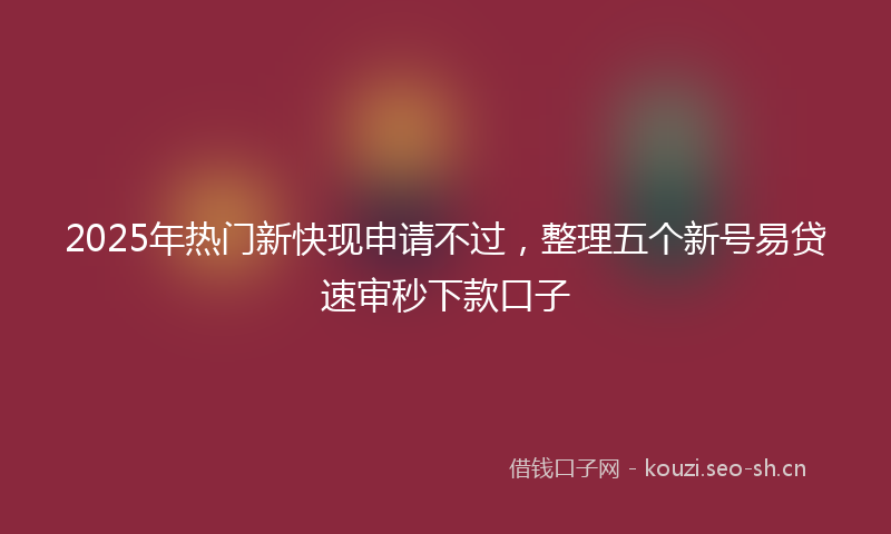 2025年热门新快现申请不过，整理五个新号易贷速审秒下款口子