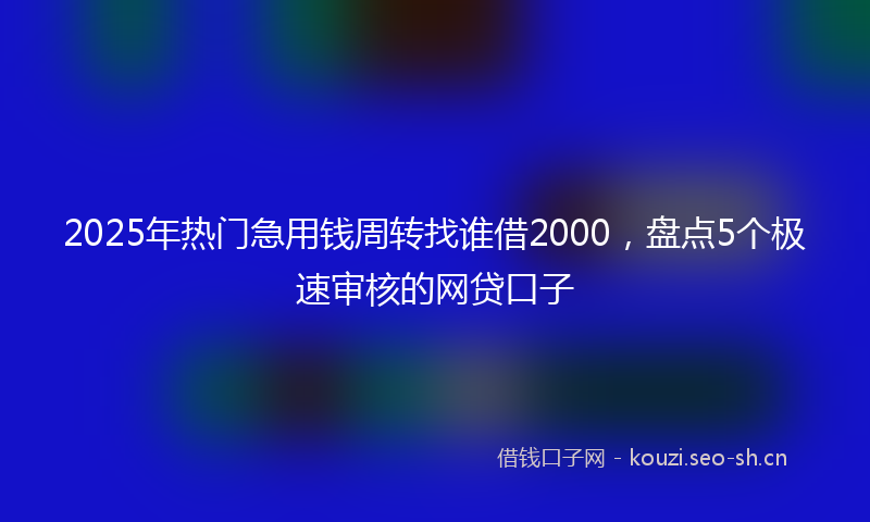 2025年热门急用钱周转找谁借2000，盘点5个极速审核的网贷口子