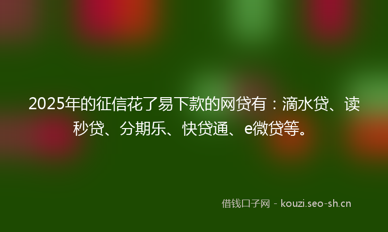 2025年的征信花了易下款的网贷有：滴水贷、读秒贷、分期乐、快贷通、e微贷等。