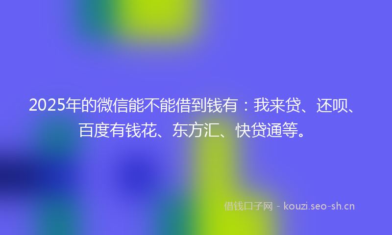 2025年的微信能不能借到钱有：我来贷、还呗、百度有钱花、东方汇、快贷通等。