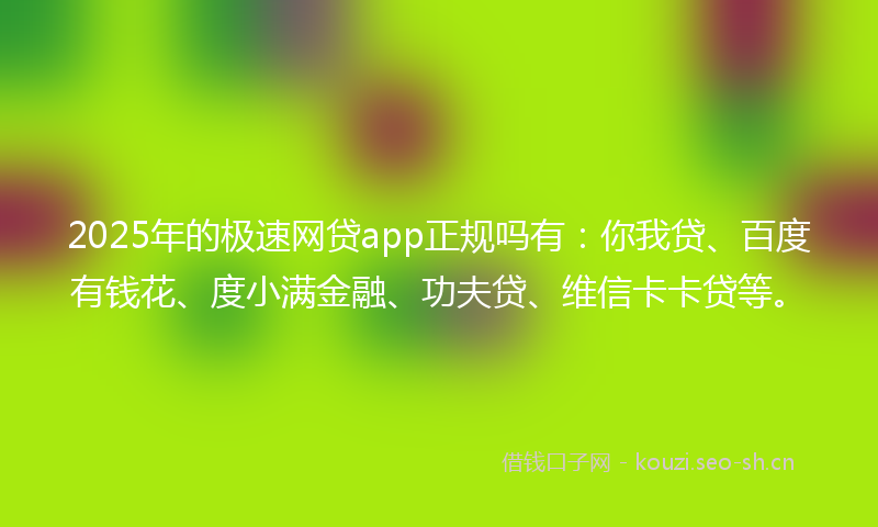 2025年的极速网贷app正规吗有：你我贷、百度有钱花、度小满金融、功夫贷、维信卡卡贷等。