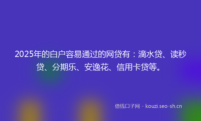 2025年的白户容易通过的网贷有:滴水贷、读秒贷、分期乐、安逸花、信用卡贷等。