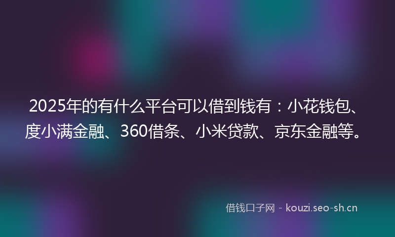 2025年的有什么平台可以借到钱有：小花钱包、度小满金融、360借条、小米贷款、京东金融等。