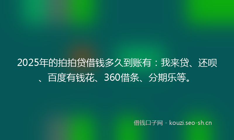 2025年的拍拍贷借钱多久到账有：我来贷、还呗、百度有钱花、360借条、分期乐等。