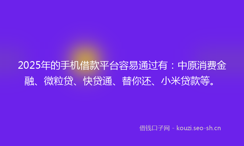 2025年的手机借款平台容易通过有：中原消费金融、微粒贷、快贷通、替你还、小米贷款等。