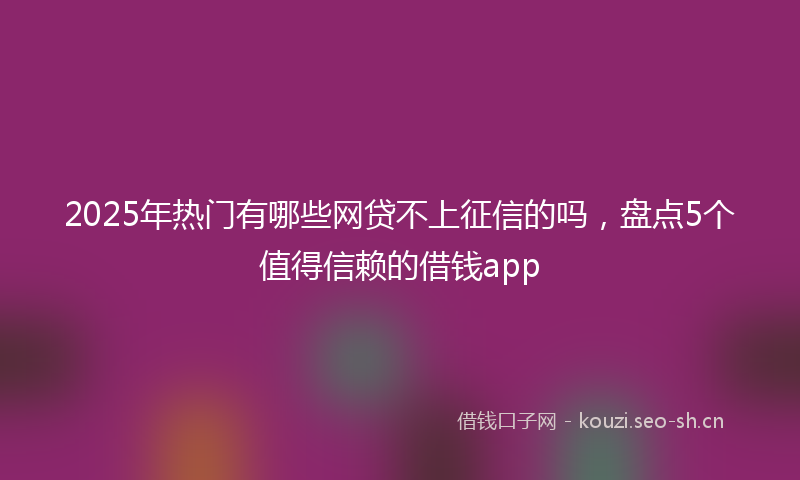 2025年热门有哪些网贷不上征信的吗，盘点5个值得信赖的借钱app