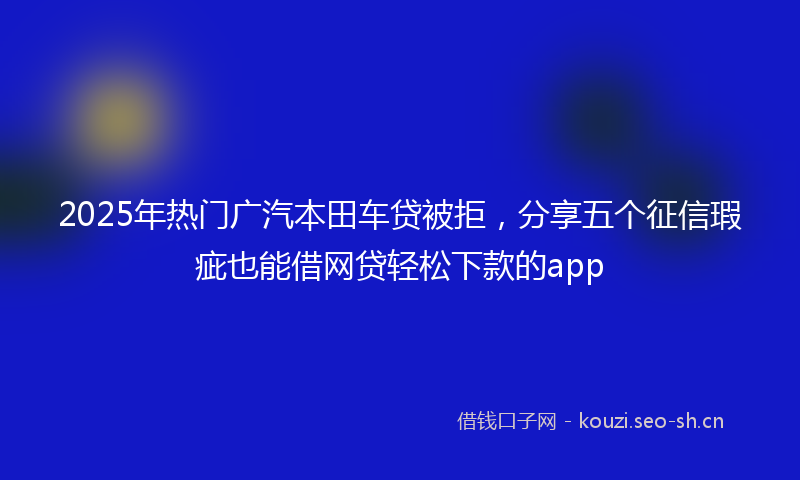 2025年热门广汽本田车贷被拒，分享五个征信瑕疵也能借网贷轻松下款的app