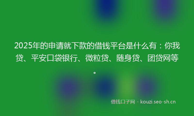 2025年的申请就下款的借钱平台是什么有：你我贷、平安口袋银行、微粒贷、随身贷、团贷网等。