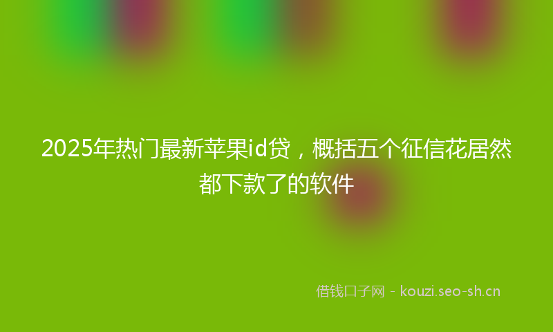2025年热门最新苹果id贷，概括五个征信花居然都下款了的软件