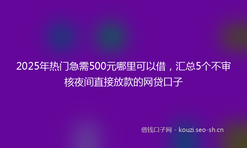 2025年热门急需500元哪里可以借，汇总5个不审核夜间直接放款的网贷口子