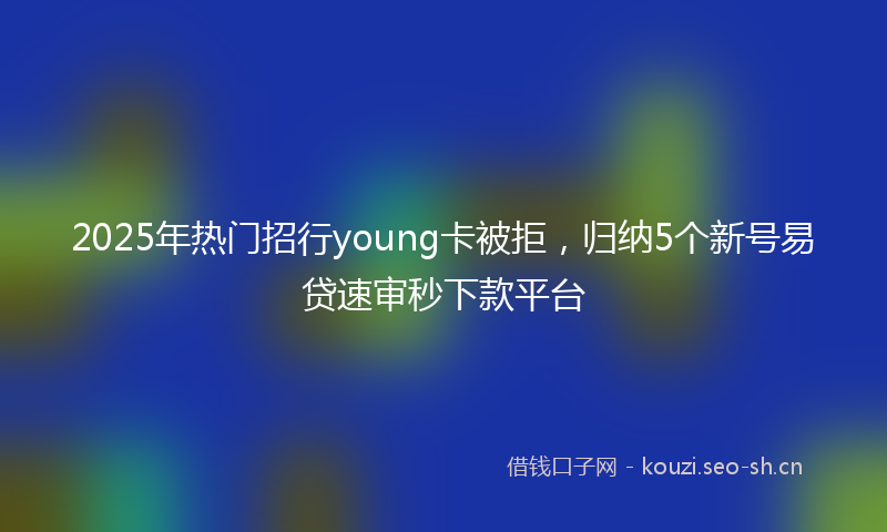 2025年热门招行young卡被拒，归纳5个新号易贷速审秒下款平台
