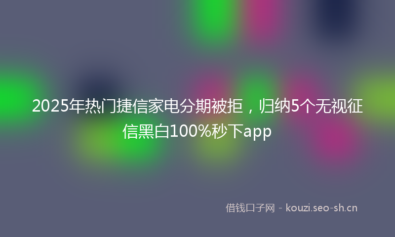2025年热门捷信家电分期被拒，归纳5个无视征信黑白100%秒下app
