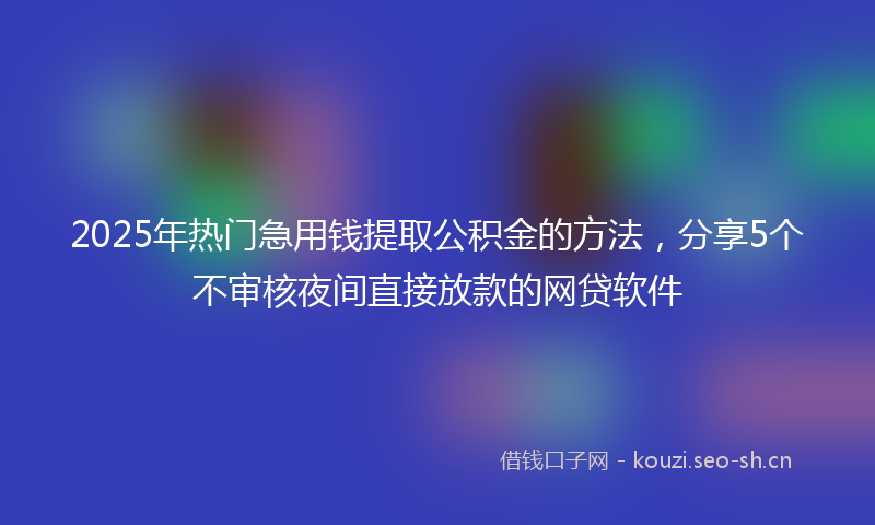 2025年热门急用钱提取公积金的方法，分享5个不审核夜间直接放款的网贷软件