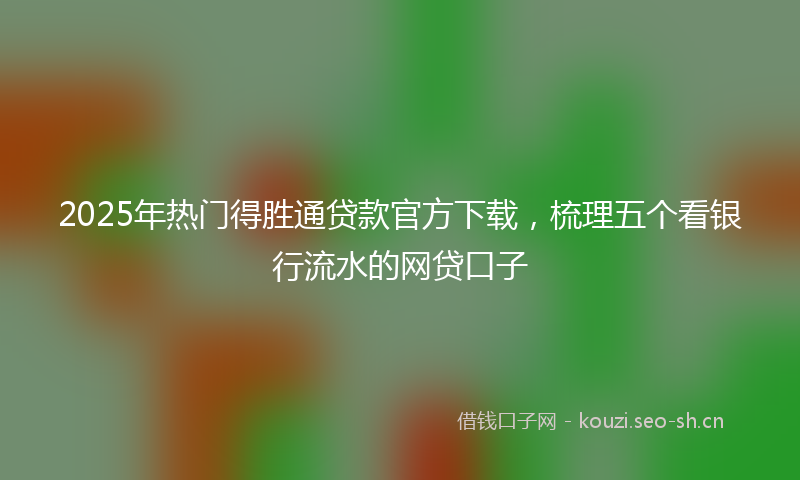 2025年热门得胜通贷款官方下载，梳理五个看银行流水的网贷口子