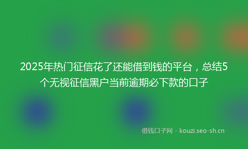 2025年热门征信花了还能借到钱的平台，总结5个无视征信黑户当前逾期必下款的口子