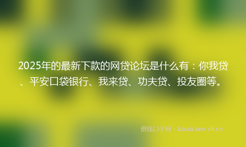 2025年的最新下款的网贷论坛是什么有：你我贷、平安口袋银行、我来贷、功夫贷、投友圈等。