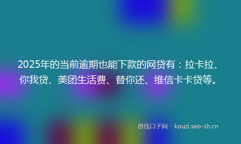 2025年的当前逾期也能下款的网贷有:拉卡拉、你我贷、美团生活费、替你还、维信卡卡贷等。