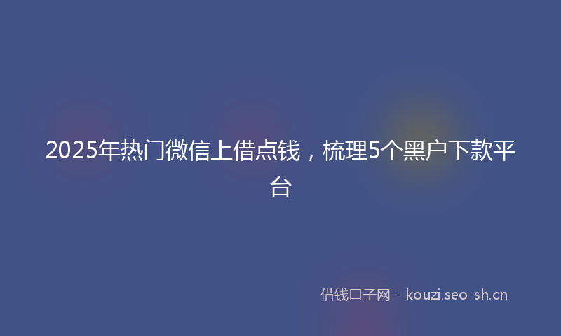 2025年热门微信上借点钱，梳理5个黑户下款平台