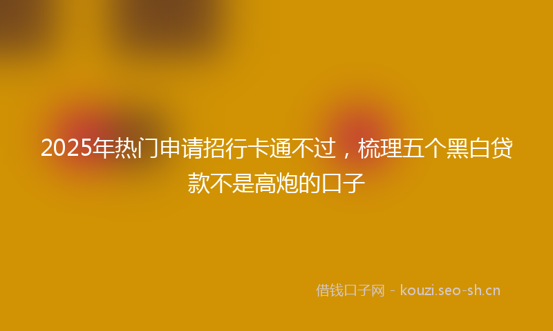 2025年热门申请招行卡通不过，梳理五个黑白贷款不是高炮的口子