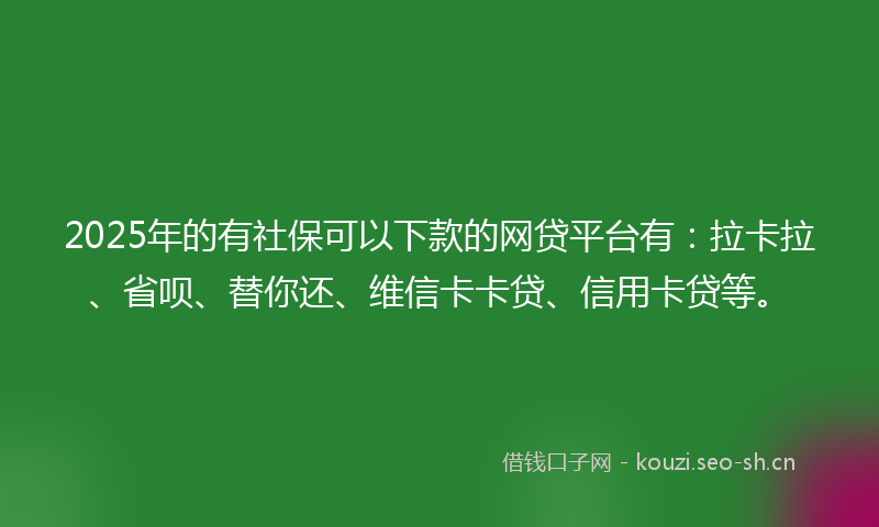 2025年的有社保可以下款的网贷平台有：拉卡拉、省呗、替你还、维信卡卡贷、信用卡贷等。