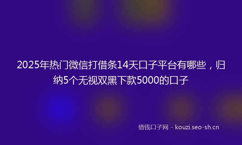 2025年热门微信打借条14天口子平台有哪些，归纳5个无视双黑下款5000的口子