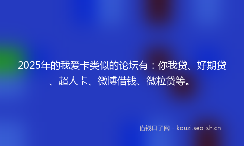 2025年的我爱卡类似的论坛有：你我贷、好期贷、超人卡、微博借钱、微粒贷等。