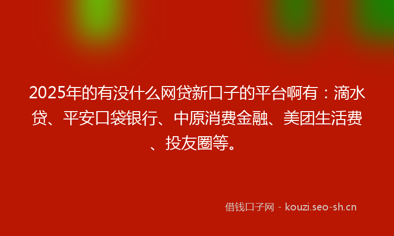 2025年的有没什么网贷新口子的平台啊有：滴水贷、平安口袋银行、中原消费金融、美团生活费、投友圈等。