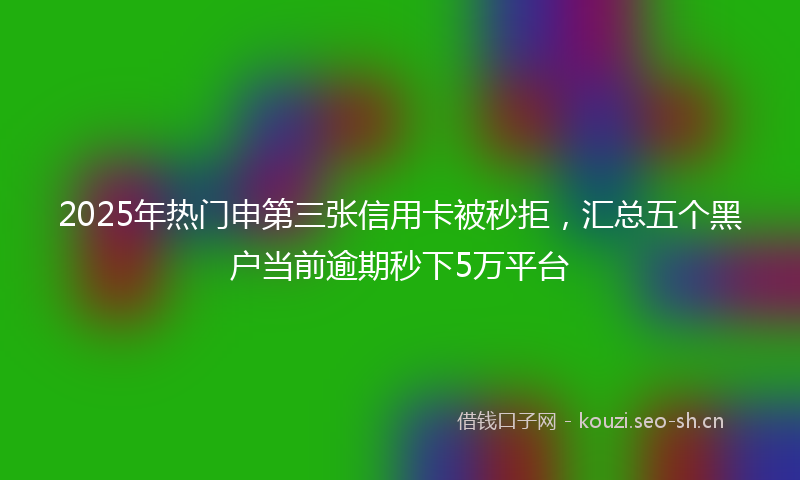 2025年热门申第三张信用卡被秒拒，汇总五个黑户当前逾期秒下5万平台