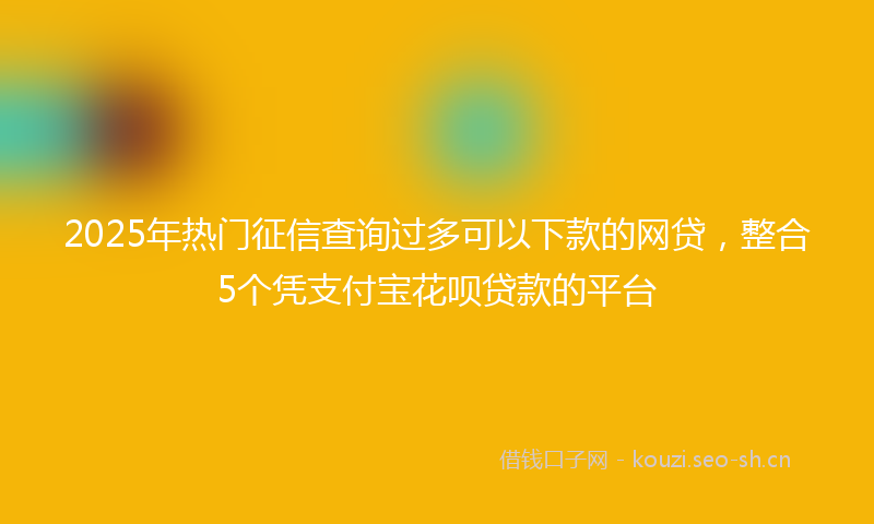 2025年热门征信查询过多可以下款的网贷，整合5个凭支付宝花呗贷款的平台