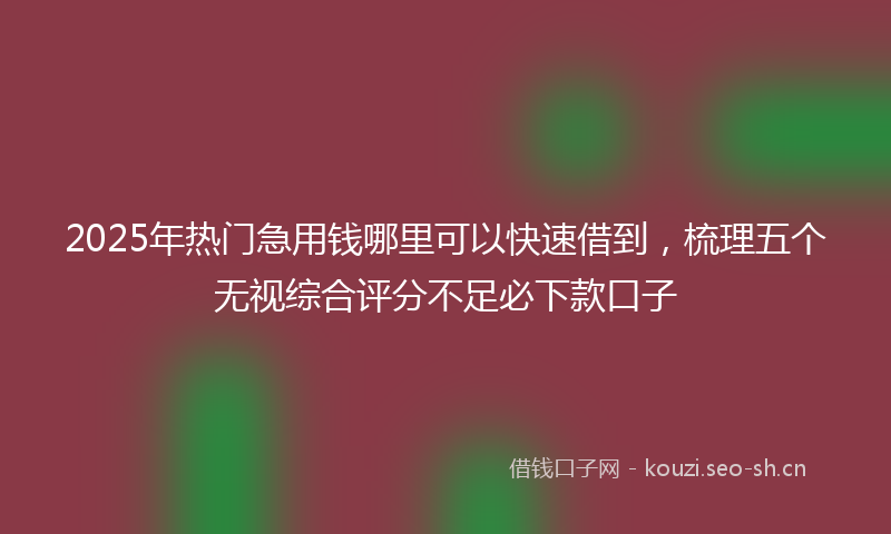 2025年热门急用钱哪里可以快速借到，梳理五个无视综合评分不足必下款口子