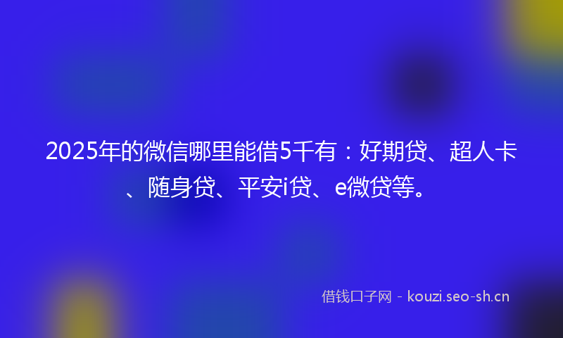 2025年的微信哪里能借5千有：好期贷、超人卡、随身贷、平安i贷、e微贷等。
