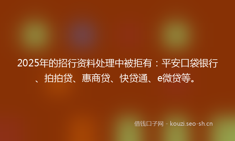 2025年的招行资料处理中被拒有:平安口袋银行、拍拍贷、惠商贷、快贷通、e微贷等。
