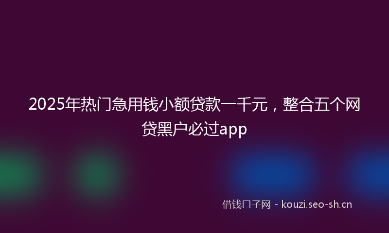 2025年热门急用钱小额贷款一千元,整合五个网贷黑户必过app