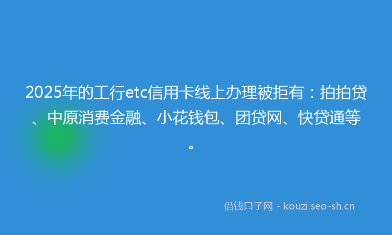 2025年的工行etc信用卡线上办理被拒有:拍拍贷、中原消费金融、小花钱包、团贷网、快贷通等。