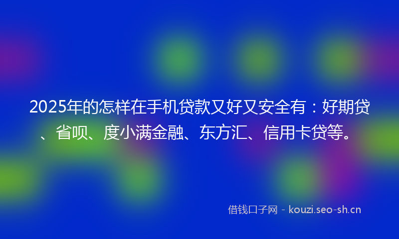 2025年的怎样在手机贷款又好又安全有：好期贷、省呗、度小满金融、东方汇、信用卡贷等。