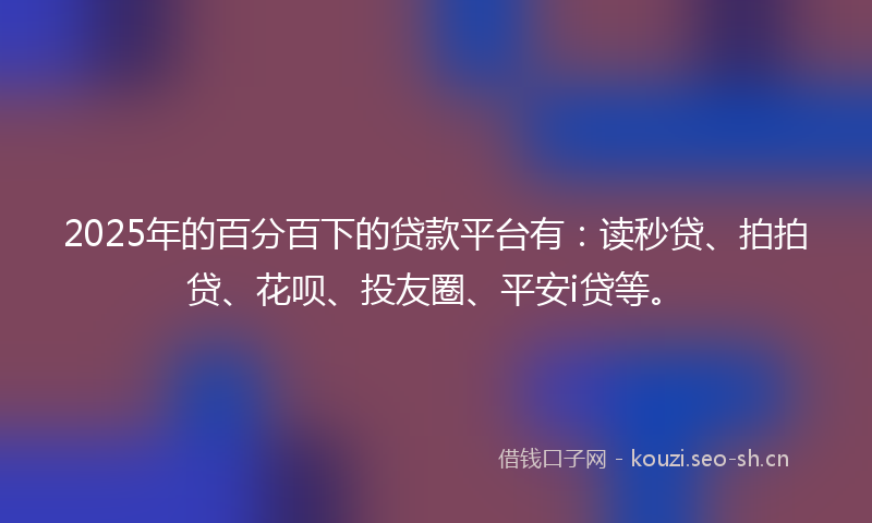 2025年的百分百下的贷款平台有：读秒贷、拍拍贷、花呗、投友圈、平安i贷等。