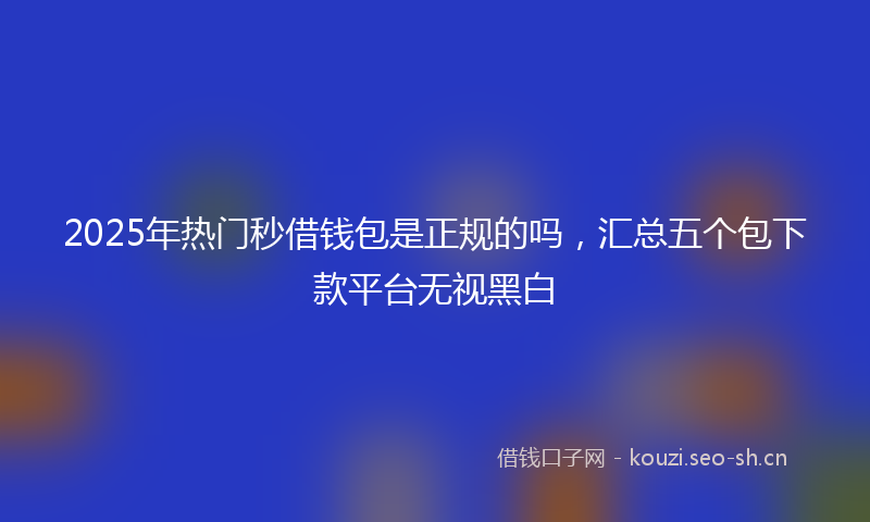 2025年热门秒借钱包是正规的吗，汇总五个包下款平台无视黑白