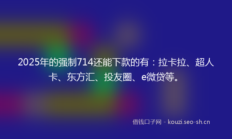 2025年的强制714还能下款的有：拉卡拉、超人卡、东方汇、投友圈、e微贷等。