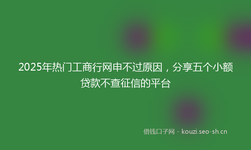 2025年热门工商行网申不过原因，分享五个小额贷款不查征信的平台