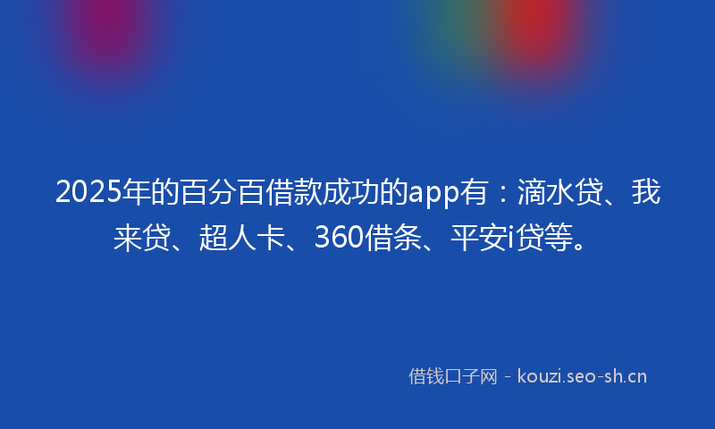 2025年的百分百借款成功的app有：滴水贷、我来贷、超人卡、360借条、平安i贷等。