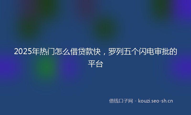 2025年热门怎么借贷款快,罗列五个闪电审批的平台