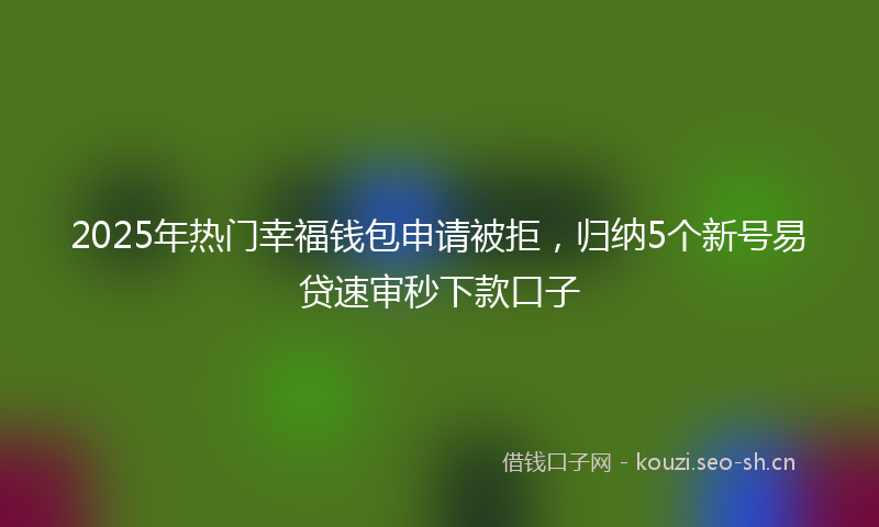 2025年热门幸福钱包申请被拒，归纳5个新号易贷速审秒下款口子