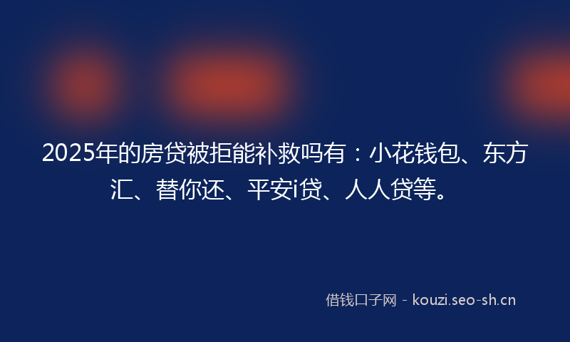 2025年的房贷被拒能补救吗有：小花钱包、东方汇、替你还、平安i贷、人人贷等。