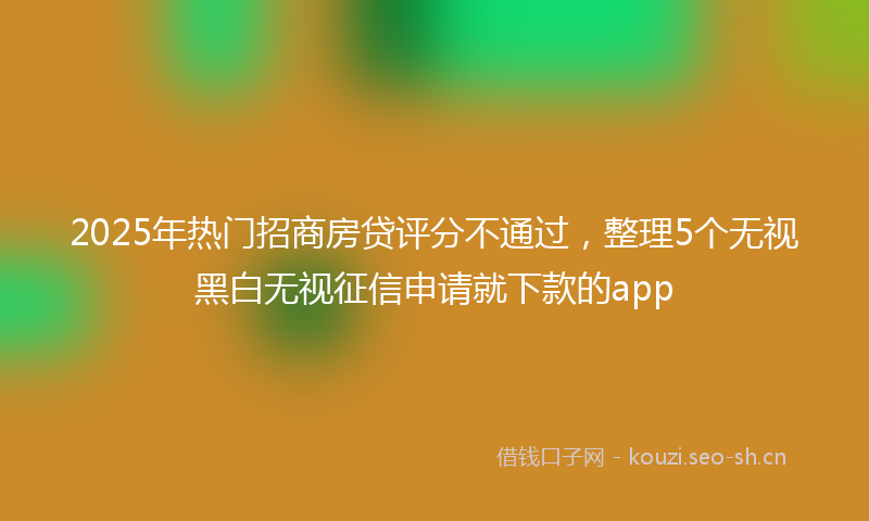 2025年热门招商房贷评分不通过，整理5个无视黑白无视征信申请就下款的app
