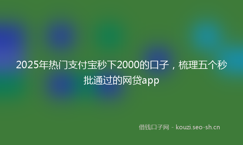 2025年热门支付宝秒下2000的口子，梳理五个秒批通过的网贷app
