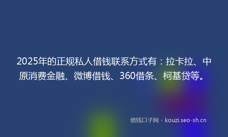 2025年的正规私人借钱联系方式有：拉卡拉、中原消费金融、微博借钱、360借条、柯基贷等。