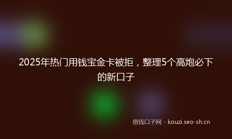 2025年热门用钱宝金卡被拒，整理5个高炮必下的新口子