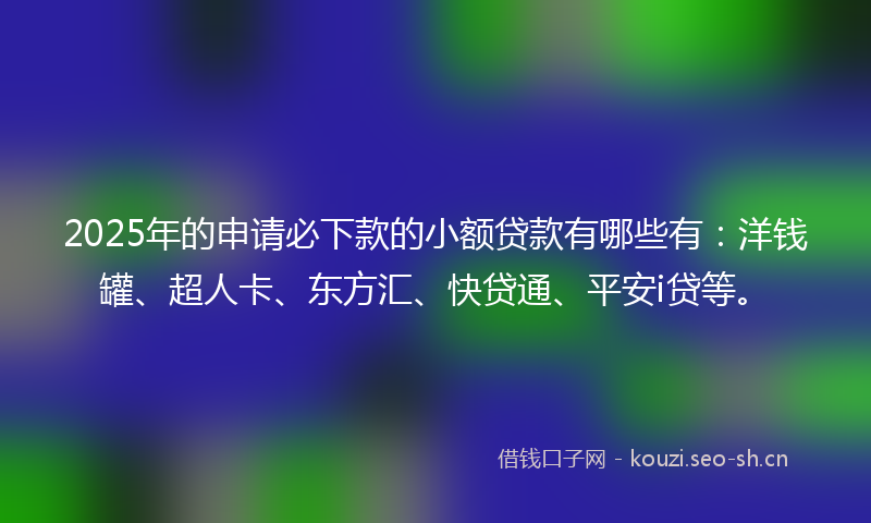 2025年的申请必下款的小额贷款有哪些有：洋钱罐、超人卡、东方汇、快贷通、平安i贷等。