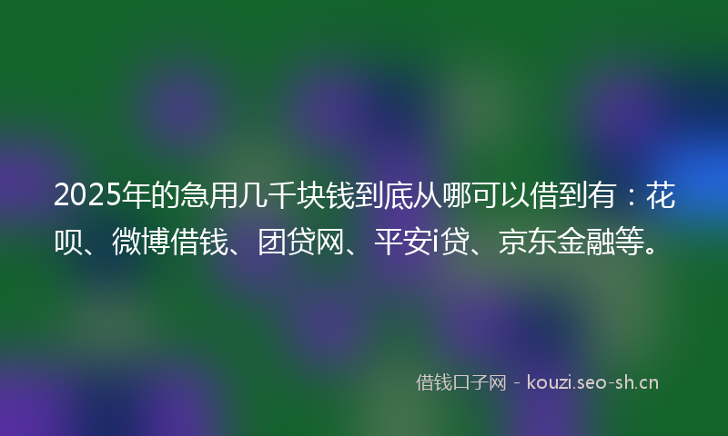 2025年的急用几千块钱到底从哪可以借到有：花呗、微博借钱、团贷网、平安i贷、京东金融等。
