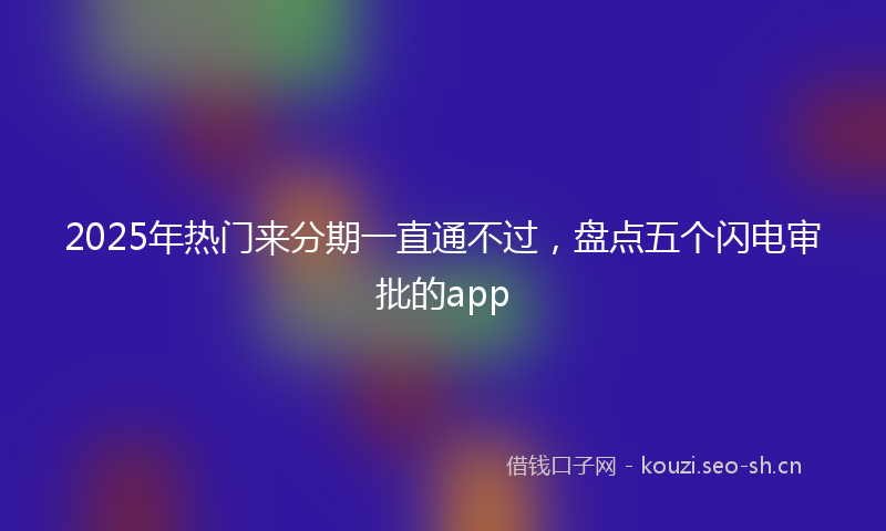2025年热门来分期一直通不过，盘点五个闪电审批的app